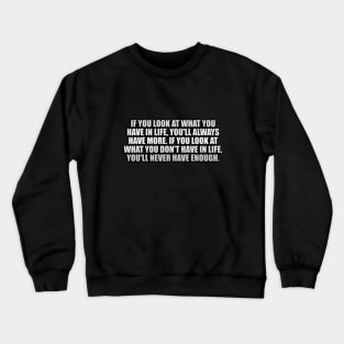If you look at what you have in life, you'll always have more. If you look at what you don't have in life, you'll never have enough Crewneck Sweatshirt
